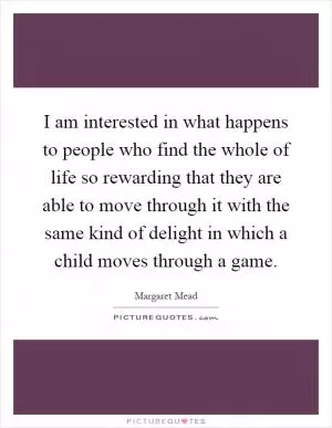 I am interested in what happens to people who find the whole of life so rewarding that they are able to move through it with the same kind of delight in which a child moves through a game Picture Quote #1