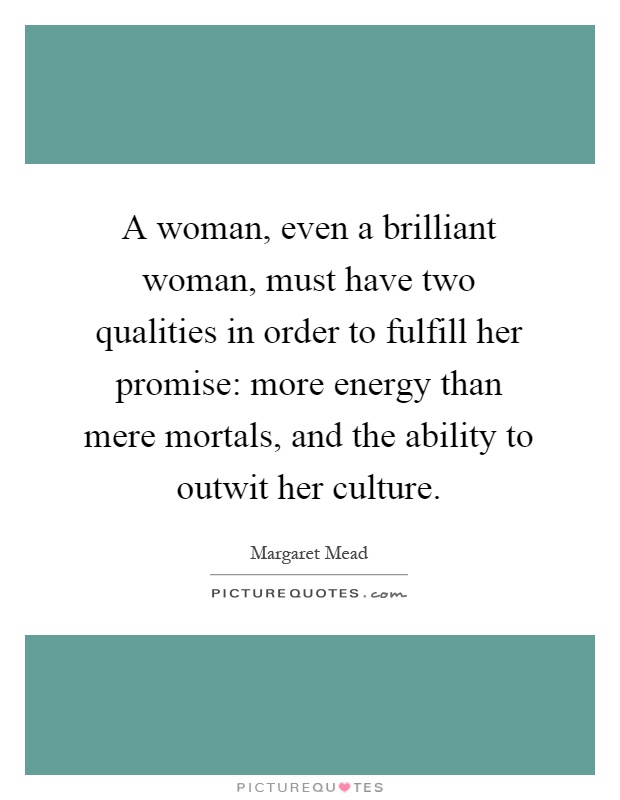 A woman, even a brilliant woman, must have two qualities in order to fulfill her promise: more energy than mere mortals, and the ability to outwit her culture Picture Quote #1
