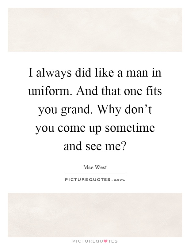 I always did like a man in uniform. And that one fits you grand. Why don't you come up sometime and see me? Picture Quote #1