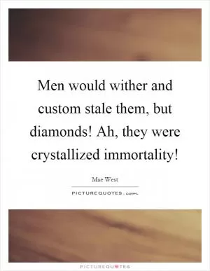 Men would wither and custom stale them, but diamonds! Ah, they were crystallized immortality! Picture Quote #1