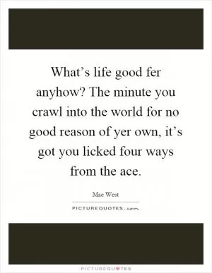 What’s life good fer anyhow? The minute you crawl into the world for no good reason of yer own, it’s got you licked four ways from the ace Picture Quote #1
