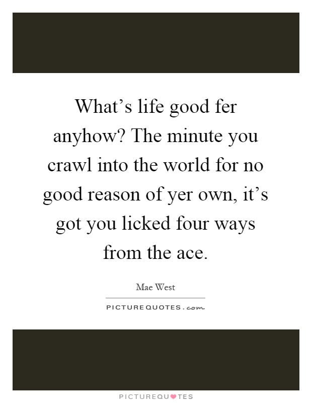 What's life good fer anyhow? The minute you crawl into the world for no good reason of yer own, it's got you licked four ways from the ace Picture Quote #1