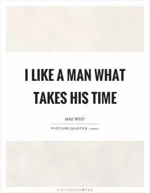 I like a man what takes his time Picture Quote #1