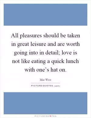 All pleasures should be taken in great leisure and are worth going into in detail; love is not like eating a quick lunch with one’s hat on Picture Quote #1