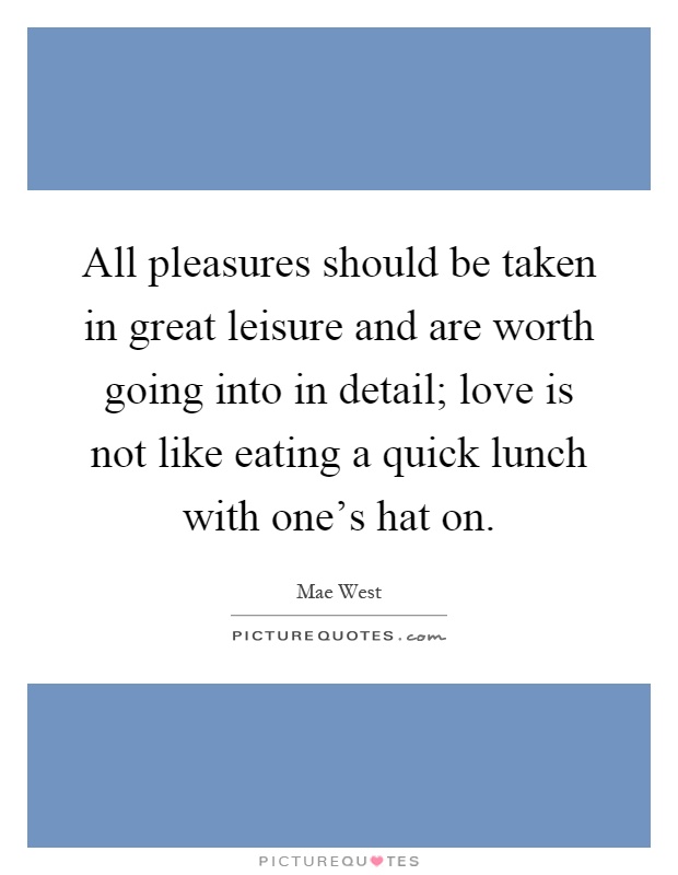 All pleasures should be taken in great leisure and are worth going into in detail; love is not like eating a quick lunch with one's hat on Picture Quote #1