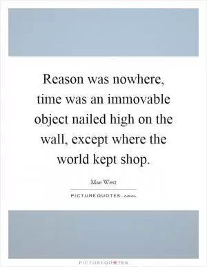 Reason was nowhere, time was an immovable object nailed high on the wall, except where the world kept shop Picture Quote #1