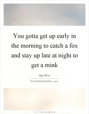 You gotta get up early in the morning to catch a fox and stay up late at night to get a mink Picture Quote #1