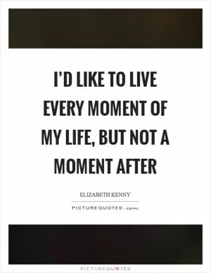 I’d like to live every moment of my life, but not a moment after Picture Quote #1