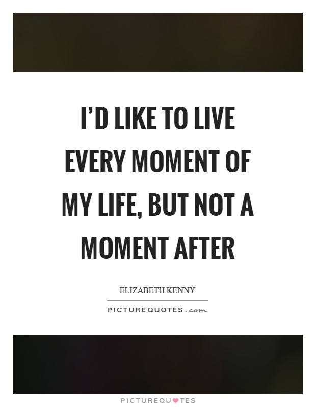 I'd like to live every moment of my life, but not a moment after Picture Quote #1