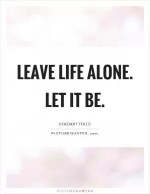 Leave life alone. Let it be Picture Quote #1