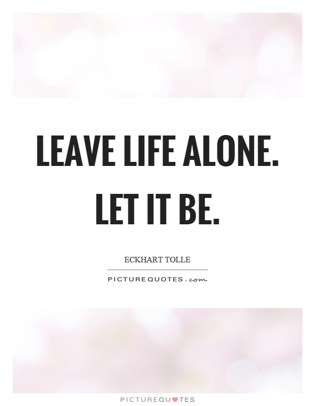 Leave life alone. Let it be Picture Quote #1