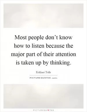 Most people don’t know how to listen because the major part of their attention is taken up by thinking Picture Quote #1