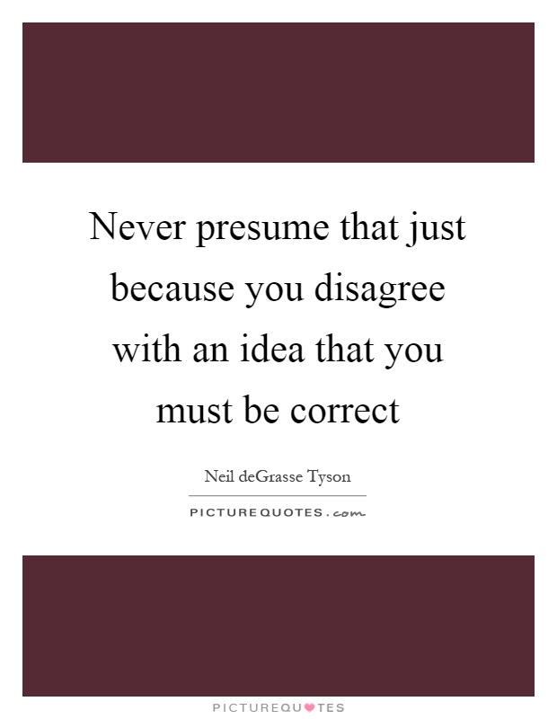 Never presume that just because you disagree with an idea that you must be correct Picture Quote #1