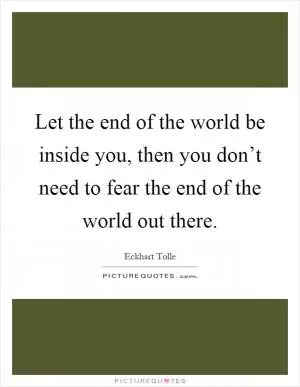 Let the end of the world be inside you, then you don’t need to fear the end of the world out there Picture Quote #1