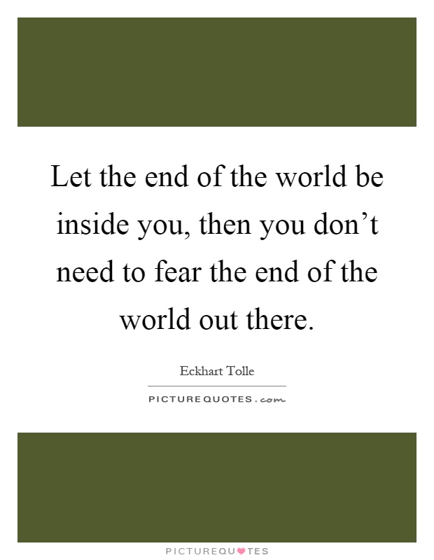 Let the end of the world be inside you, then you don't need to fear the end of the world out there Picture Quote #1