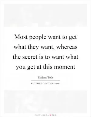 Most people want to get what they want, whereas the secret is to want what you get at this moment Picture Quote #1