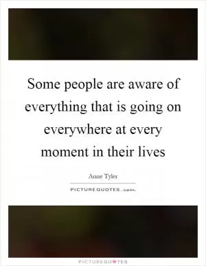 Some people are aware of everything that is going on everywhere at every moment in their lives Picture Quote #1