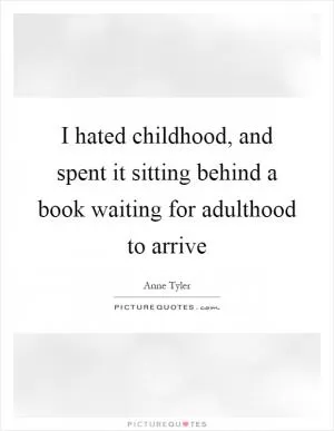 I hated childhood, and spent it sitting behind a book waiting for adulthood to arrive Picture Quote #1