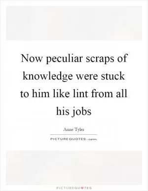 Now peculiar scraps of knowledge were stuck to him like lint from all his jobs Picture Quote #1