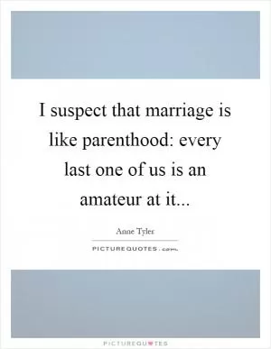 I suspect that marriage is like parenthood: every last one of us is an amateur at it Picture Quote #1