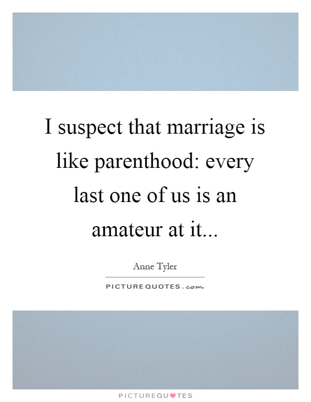 I suspect that marriage is like parenthood: every last one of us is an amateur at it Picture Quote #1