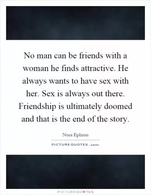 No man can be friends with a woman he finds attractive. He always wants to have sex with her. Sex is always out there. Friendship is ultimately doomed and that is the end of the story Picture Quote #1