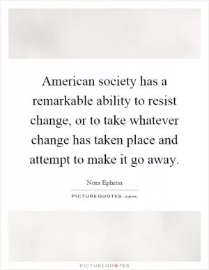 American society has a remarkable ability to resist change, or to take whatever change has taken place and attempt to make it go away Picture Quote #1