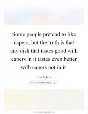 Some people pretend to like capers, but the truth is that any dish that tastes good with capers in it tastes even better with capers not in it Picture Quote #1