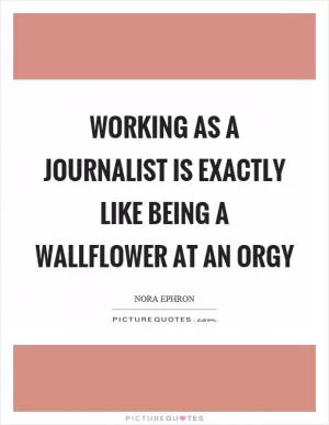 Working as a journalist is exactly like being a wallflower at an orgy Picture Quote #1