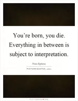 You’re born, you die. Everything in between is subject to interpretation Picture Quote #1