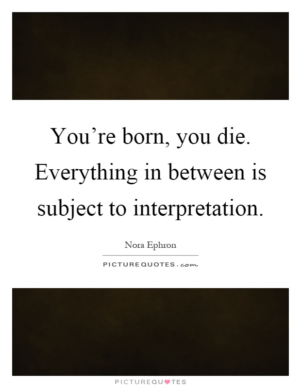You're born, you die. Everything in between is subject to interpretation Picture Quote #1