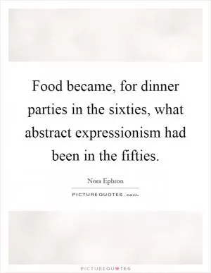 Food became, for dinner parties in the sixties, what abstract expressionism had been in the fifties Picture Quote #1