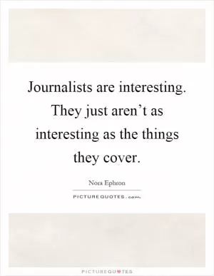 Journalists are interesting. They just aren’t as interesting as the things they cover Picture Quote #1