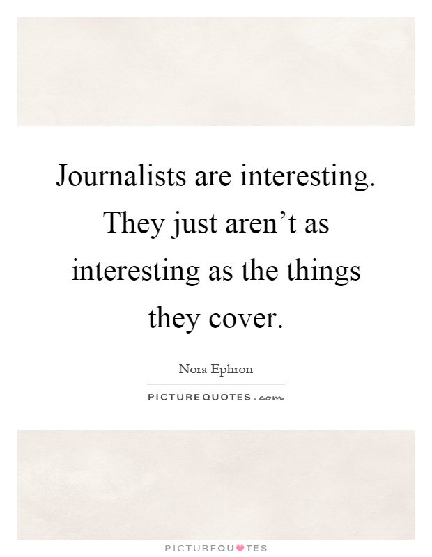 Journalists are interesting. They just aren't as interesting as the things they cover Picture Quote #1