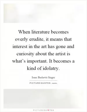 When literature becomes overly erudite, it means that interest in the art has gone and curiosity about the artist is what’s important. It becomes a kind of idolatry Picture Quote #1