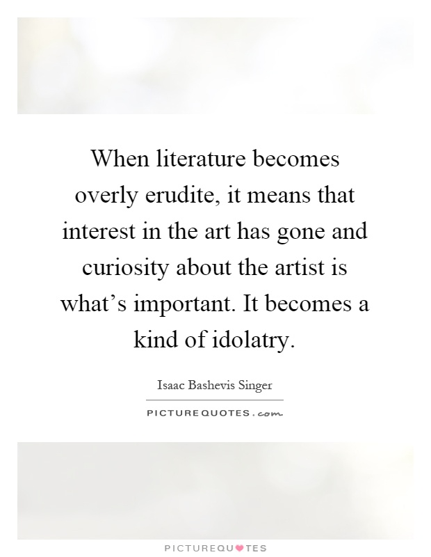 When literature becomes overly erudite, it means that interest in the art has gone and curiosity about the artist is what's important. It becomes a kind of idolatry Picture Quote #1