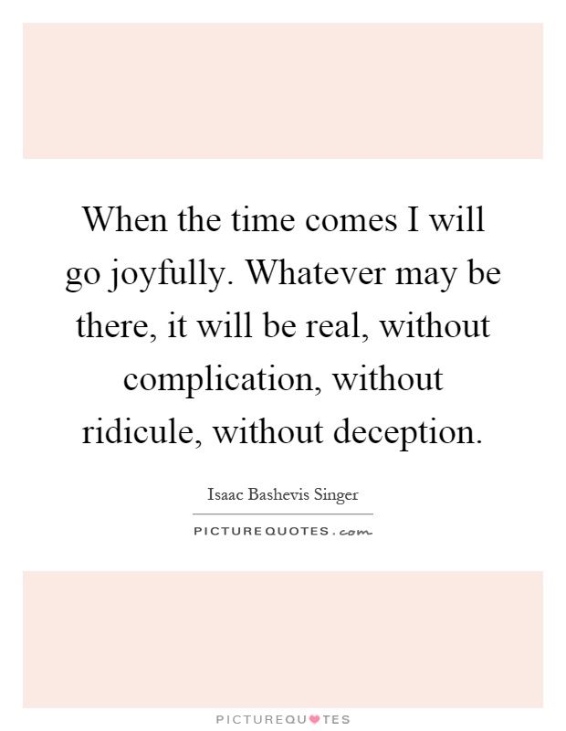 When the time comes I will go joyfully. Whatever may be there, it will be real, without complication, without ridicule, without deception Picture Quote #1