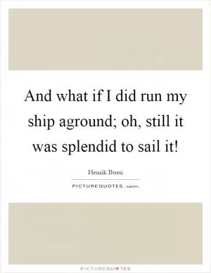 And what if I did run my ship aground; oh, still it was splendid to sail it! Picture Quote #1