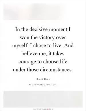 In the decisive moment I won the victory over myself. I chose to live. And believe me, it takes courage to choose life under those circumstances Picture Quote #1