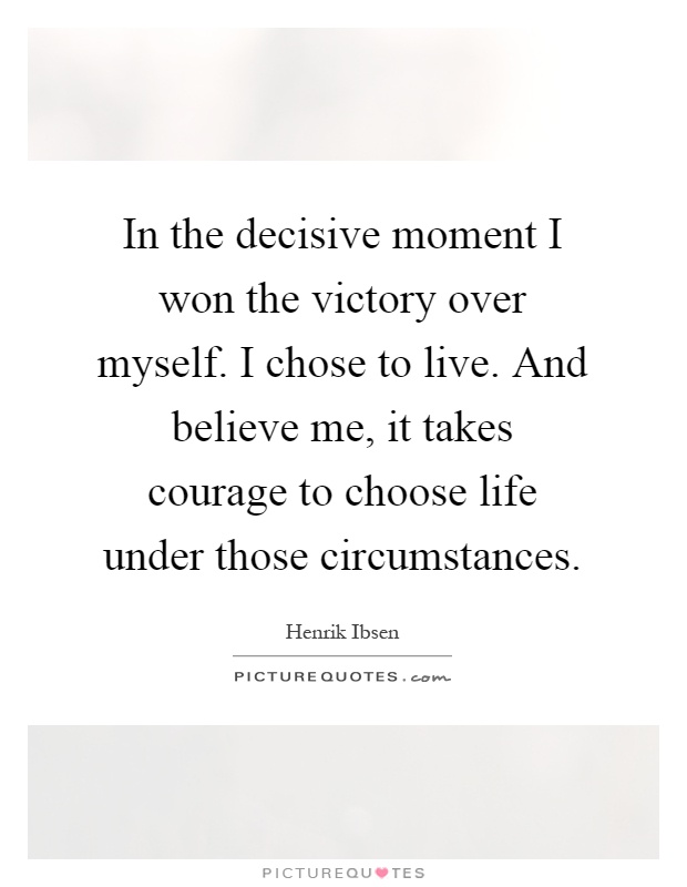 In the decisive moment I won the victory over myself. I chose to live. And believe me, it takes courage to choose life under those circumstances Picture Quote #1