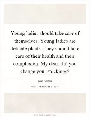 Young ladies should take care of themselves. Young ladies are delicate plants. They should take care of their health and their complexion. My dear, did you change your stockings? Picture Quote #1