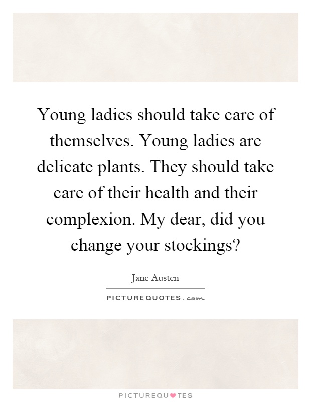 Young ladies should take care of themselves. Young ladies are delicate plants. They should take care of their health and their complexion. My dear, did you change your stockings? Picture Quote #1