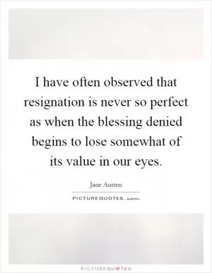 I have often observed that resignation is never so perfect as when the blessing denied begins to lose somewhat of its value in our eyes Picture Quote #1