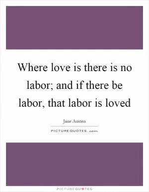 Where love is there is no labor; and if there be labor, that labor is loved Picture Quote #1