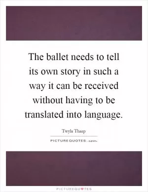 The ballet needs to tell its own story in such a way it can be received without having to be translated into language Picture Quote #1