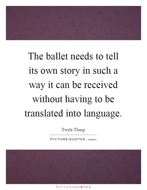 The ballet needs to tell its own story in such a way it can be received without having to be translated into language Picture Quote #1