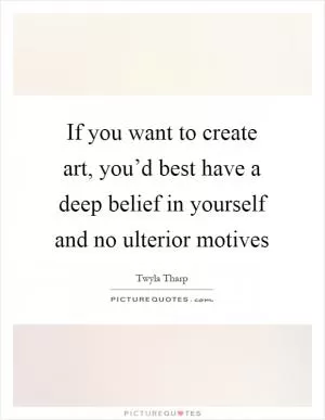 If you want to create art, you’d best have a deep belief in yourself and no ulterior motives Picture Quote #1
