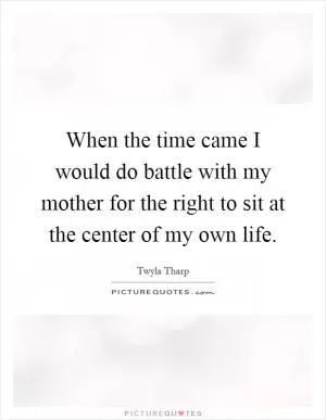When the time came I would do battle with my mother for the right to sit at the center of my own life Picture Quote #1