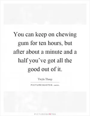 You can keep on chewing gum for ten hours, but after about a minute and a half you’ve got all the good out of it Picture Quote #1
