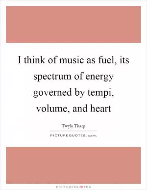 I think of music as fuel, its spectrum of energy governed by tempi, volume, and heart Picture Quote #1